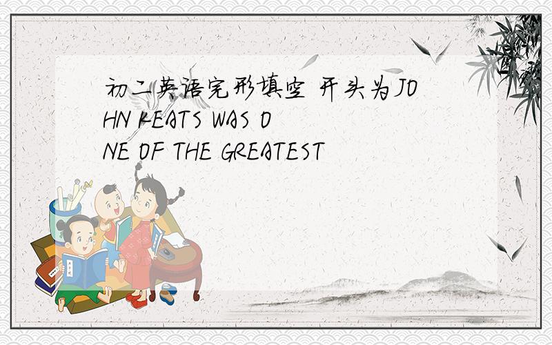 初二英语完形填空 开头为JOHN KEATS WAS ONE OF THE GREATEST