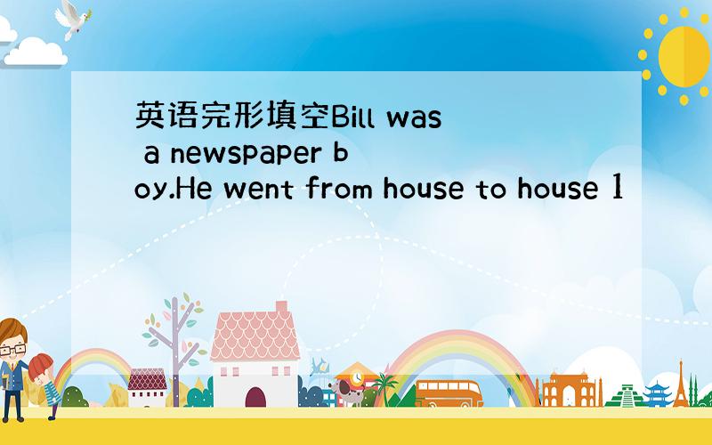 英语完形填空Bill was a newspaper boy.He went from house to house 1