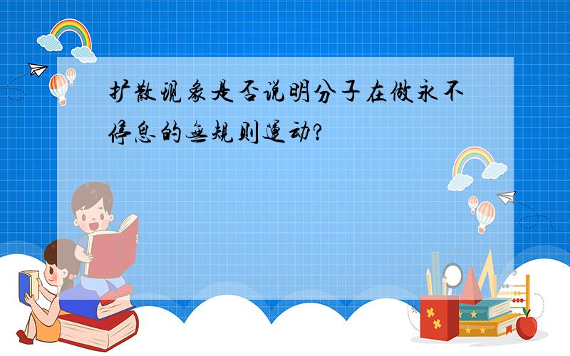 扩散现象是否说明分子在做永不停息的无规则运动?