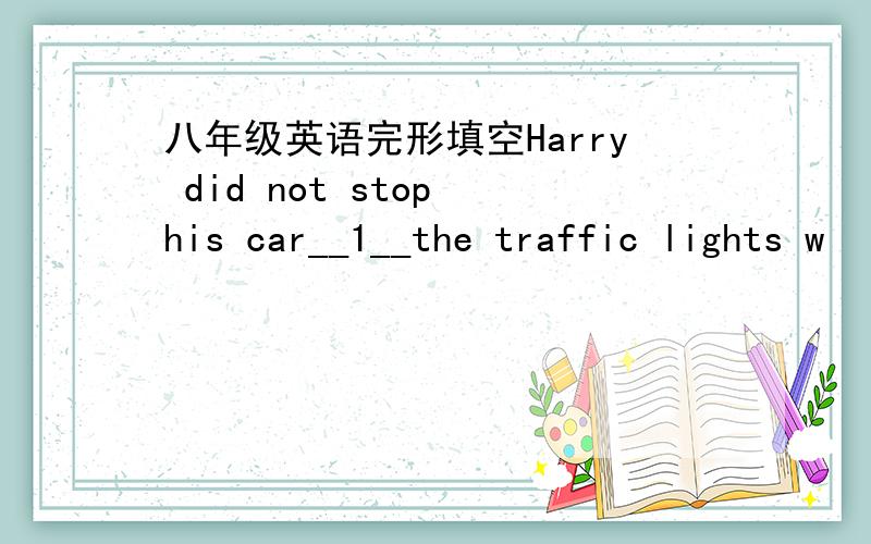 八年级英语完形填空Harry did not stop his car__1__the traffic lights w