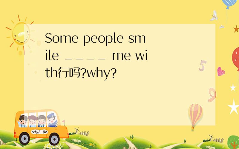 Some people smile ____ me with行吗?why?