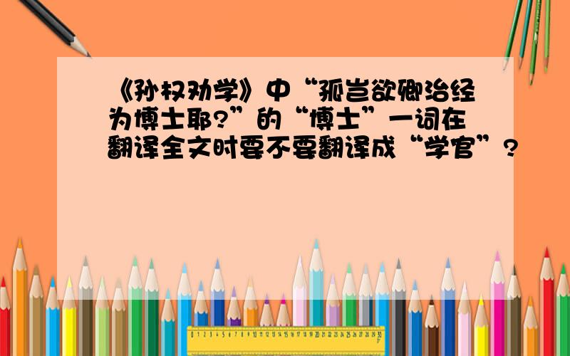 《孙权劝学》中“孤岂欲卿治经为博士耶?”的“博士”一词在翻译全文时要不要翻译成“学官”?