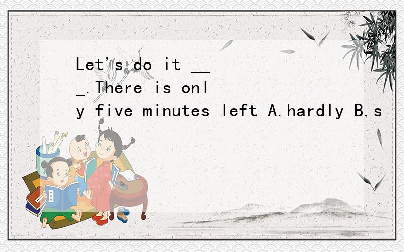 Let's do it ___.There is only five minutes left A.hardly B.s