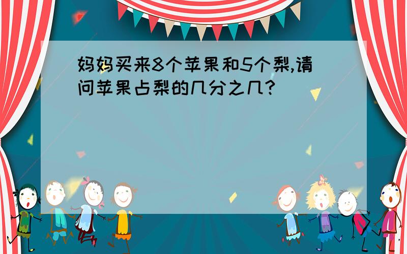 妈妈买来8个苹果和5个梨,请问苹果占梨的几分之几?