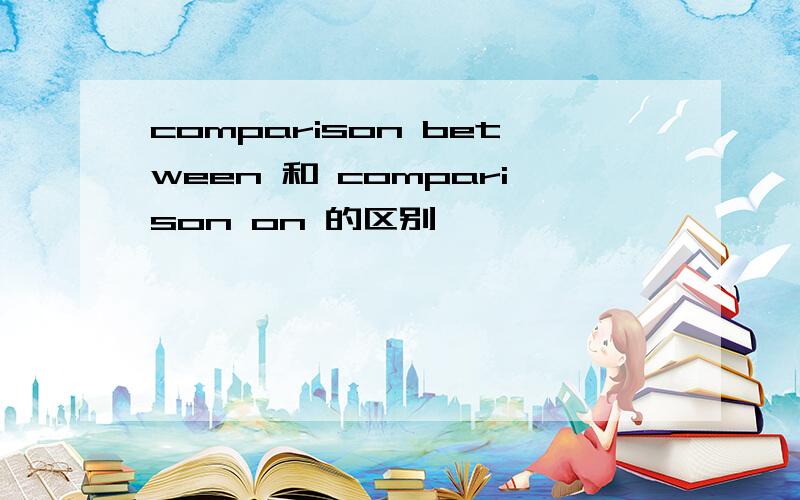 comparison between 和 comparison on 的区别