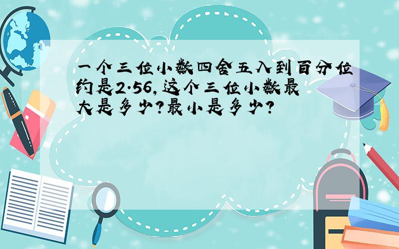 一个三位小数四舍五入到百分位约是2.56,这个三位小数最大是多少?最小是多少?