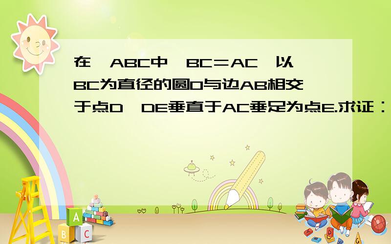 在▲ABC中,BC＝AC,以BC为直径的圆O与边AB相交于点D,DE垂直于AC垂足为点E.求证：点D是AB的中点