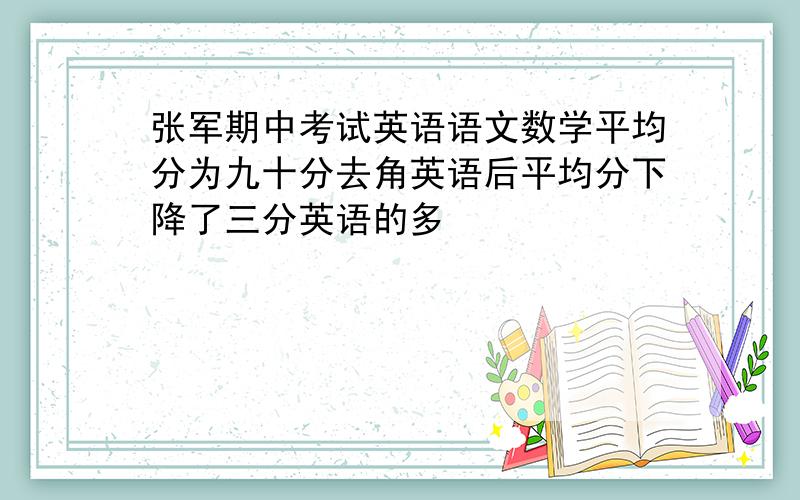 张军期中考试英语语文数学平均分为九十分去角英语后平均分下降了三分英语的多