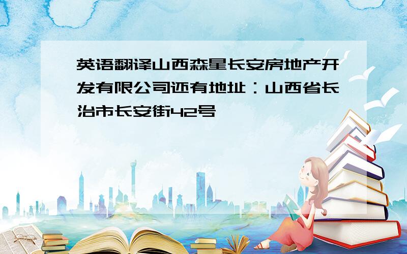 英语翻译山西森星长安房地产开发有限公司还有地址：山西省长治市长安街42号