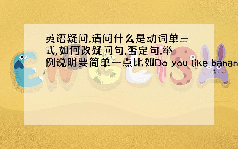 英语疑问.请问什么是动词单三式,如何改疑问句.否定句.举例说明要简单一点比如Do you like banana?and