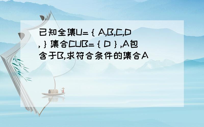 已知全集U=｛A,B,C,D,｝集合CUB=｛D｝,A包含于B,求符合条件的集合A