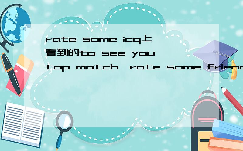 rate some icq上看到的to see you top match,rate some friends,clic