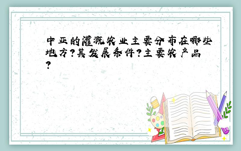 中亚的灌溉农业主要分布在哪些地方?其发展条件?主要农产品?