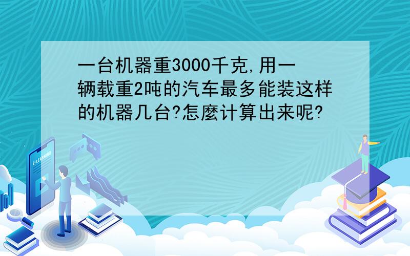 一台机器重3000千克,用一辆载重2吨的汽车最多能装这样的机器几台?怎麼计算出来呢?