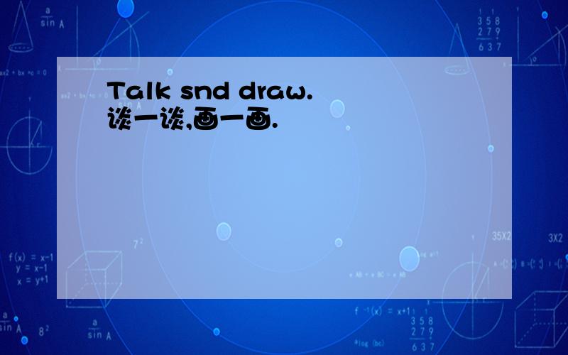 Talk snd draw.谈一谈,画一画.