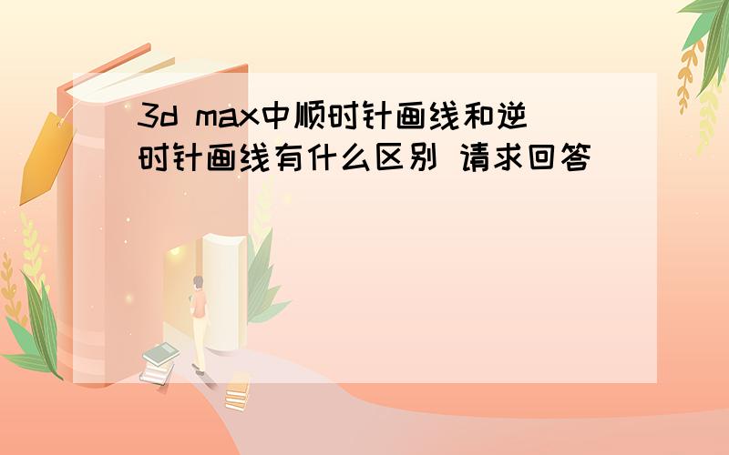 3d max中顺时针画线和逆时针画线有什么区别 请求回答