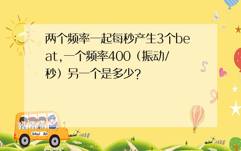 两个频率一起每秒产生3个beat,一个频率400（振动/秒）另一个是多少?