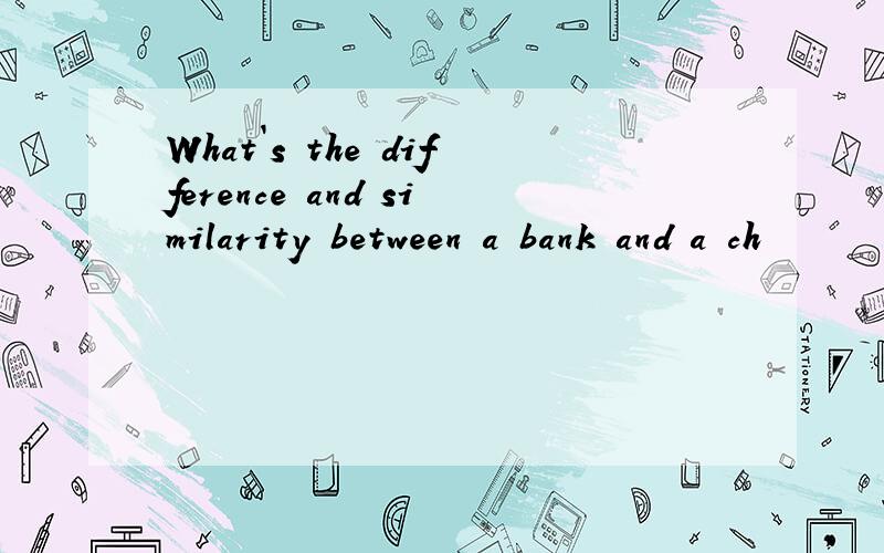 What`s the difference and similarity between a bank and a ch