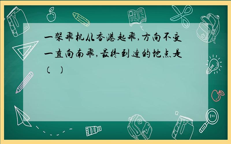 一架飞机从香港起飞,方向不变一直向南飞,最终到达的地点是（ ）