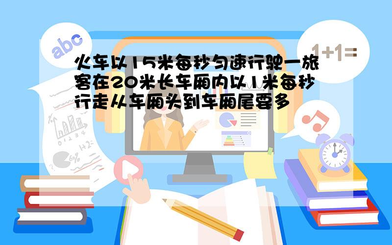 火车以15米每秒匀速行驶一旅客在20米长车厢内以1米每秒行走从车厢头到车厢尾要多