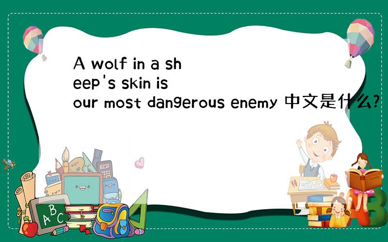 A wolf in a sheep's skin is our most dangerous enemy 中文是什么?