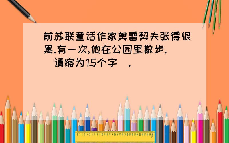 前苏联童话作家奥雷契夫张得很黑.有一次,他在公园里散步.（请缩为15个字）.