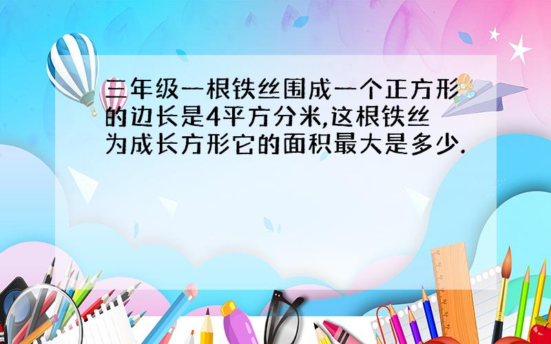 三年级一根铁丝围成一个正方形的边长是4平方分米,这根铁丝为成长方形它的面积最大是多少.