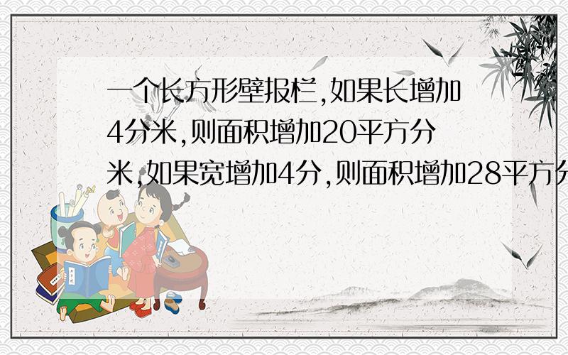 一个长方形壁报栏,如果长增加4分米,则面积增加20平方分米,如果宽增加4分,则面积增加28平方分米,如果长和宽都增加4分