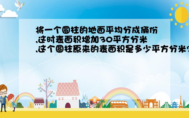 将一个圆柱的地面平均分成俩份,这时表面积增加30平方分米,这个圆柱原来的表面积是多少平方分米?高是5