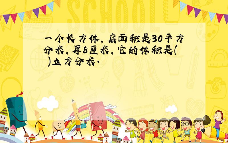 一个长方体,底面积是30平方分米,厚8厘米,它的体积是( )立方分米.