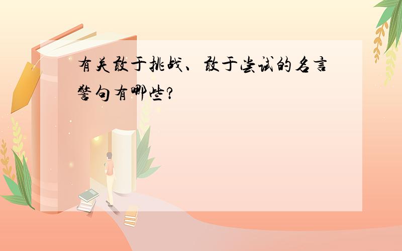 有关敢于挑战、敢于尝试的名言警句有哪些?