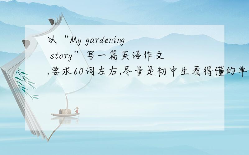 以“My gardening story”写一篇英语作文,要求60词左右,尽量是初中生看得懂的单词.