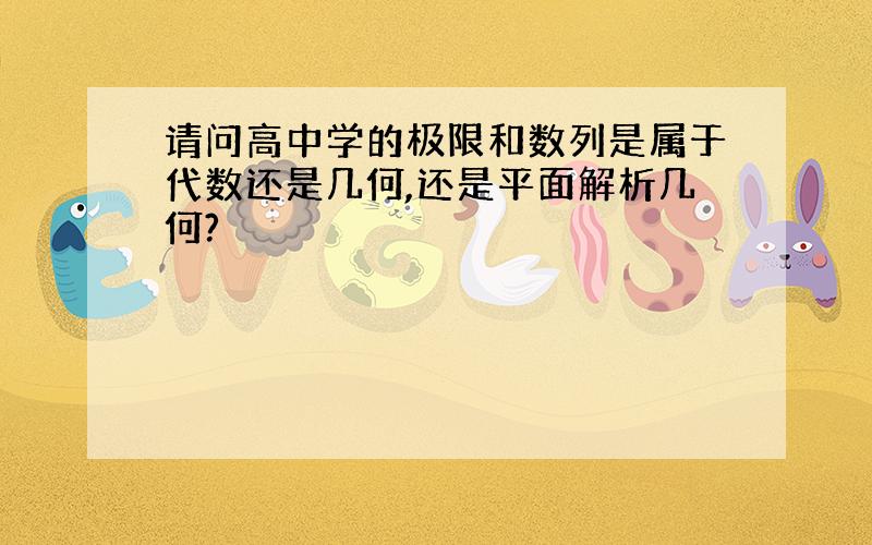 请问高中学的极限和数列是属于代数还是几何,还是平面解析几何?