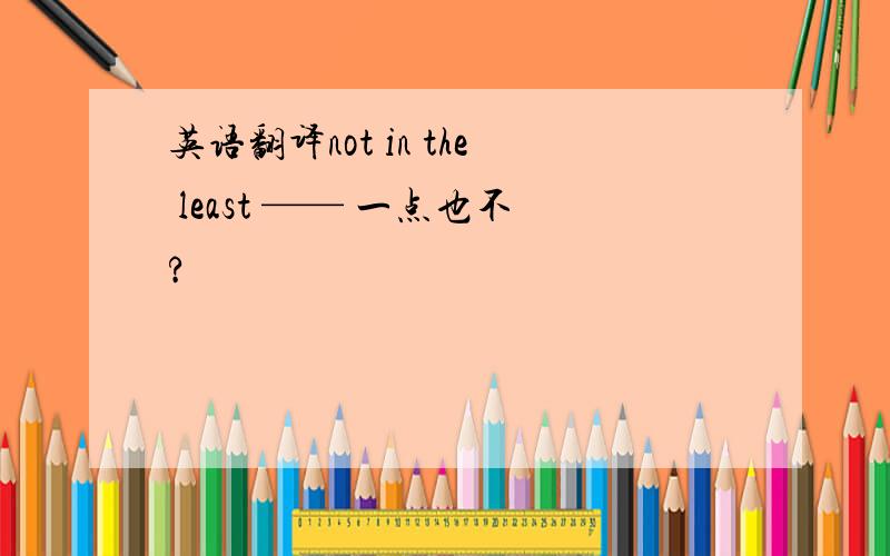 英语翻译not in the least —— 一点也不?