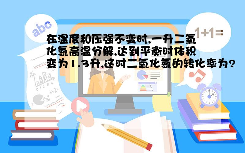 在温度和压强不变时,一升二氧化氮高温分解,达到平衡时体积变为1.3升,这时二氧化氮的转化率为?