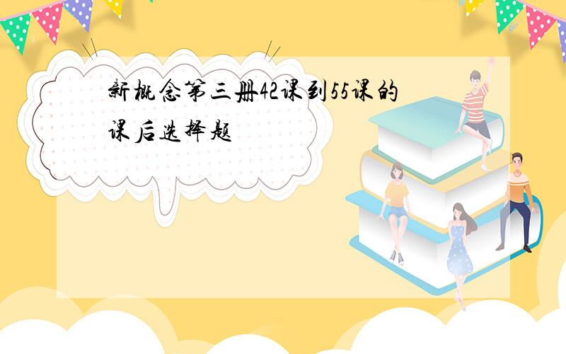 新概念第三册42课到55课的课后选择题