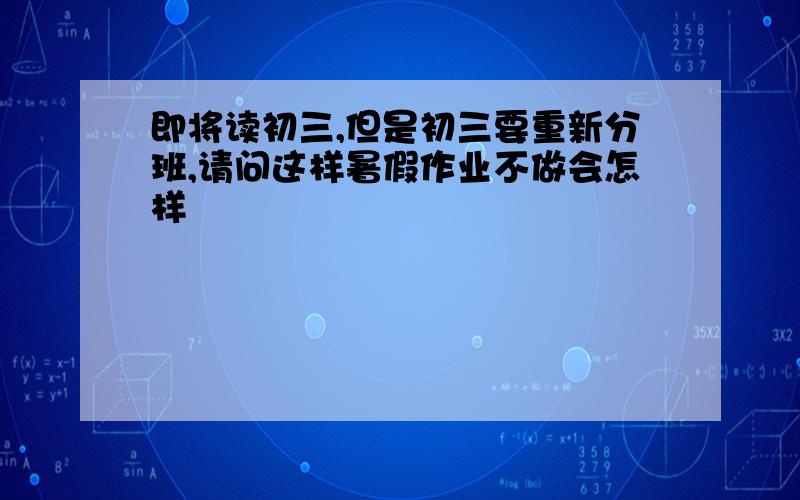 即将读初三,但是初三要重新分班,请问这样暑假作业不做会怎样