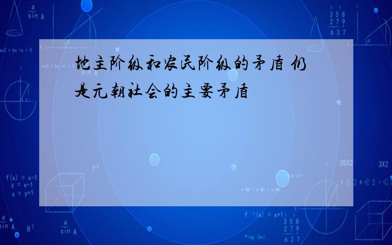 地主阶级和农民阶级的矛盾 仍是元朝社会的主要矛盾