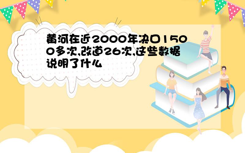 黄河在近2000年决口1500多次,改道26次,这些数据说明了什么