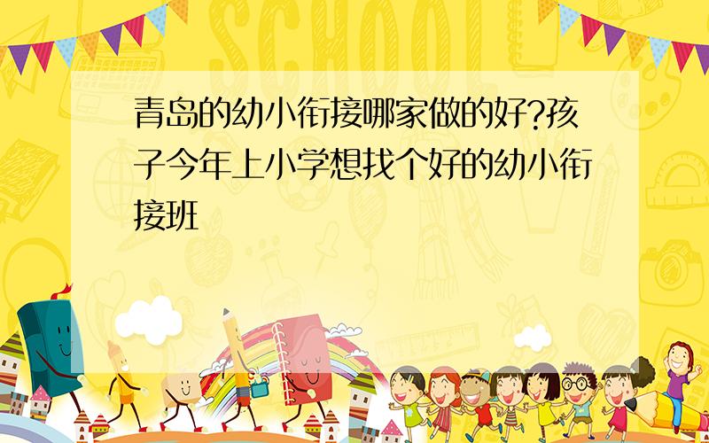 青岛的幼小衔接哪家做的好?孩子今年上小学想找个好的幼小衔接班