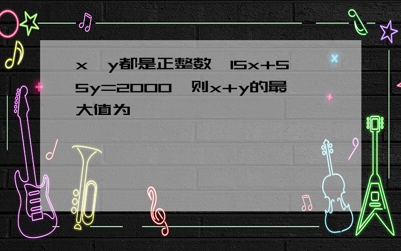 x,y都是正整数,15x+55y=2000,则x+y的最大值为