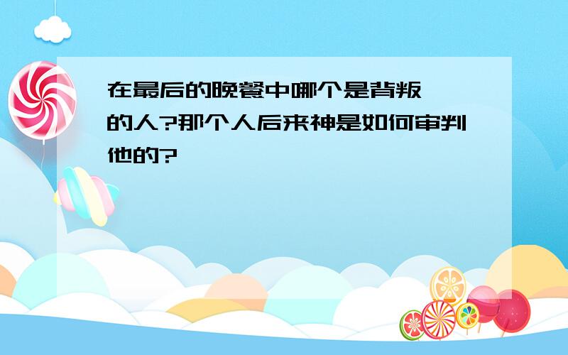 在最后的晚餐中哪个是背叛耶稣的人?那个人后来神是如何审判他的?