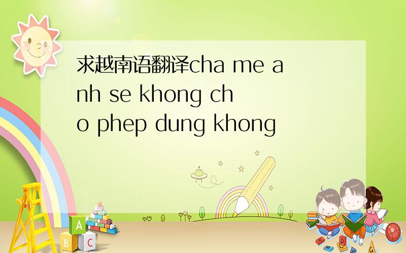 求越南语翻译cha me anh se khong cho phep dung khong