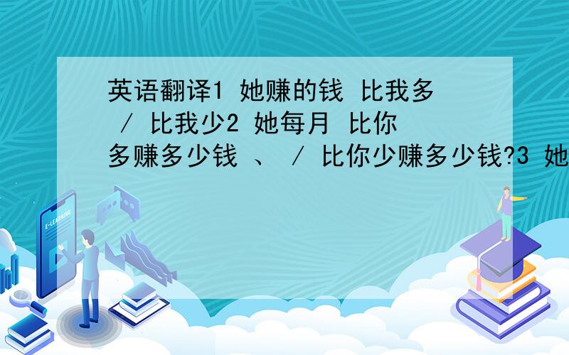 英语翻译1 她赚的钱 比我多 / 比我少2 她每月 比你多赚多少钱 、 / 比你少赚多少钱?3 她每个月比我 多赚200