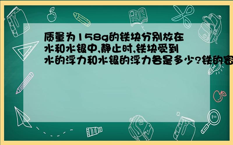 质量为158g的铁块分别放在水和水银中,静止时,铁块受到水的浮力和水银的浮力各是多少?铁的密度