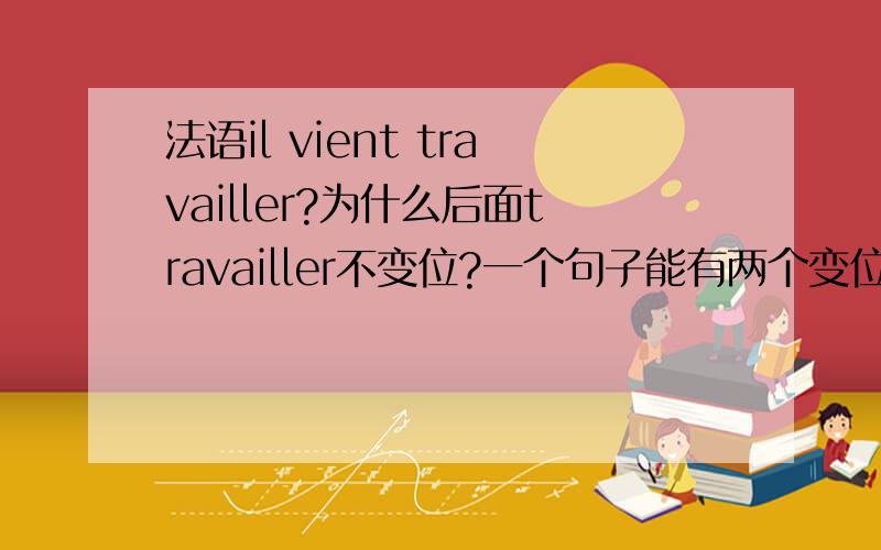 法语il vient travailler?为什么后面travailler不变位?一个句子能有两个变位的动词存在吗?