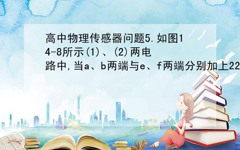 高中物理传感器问题5.如图14-8所示(1)、(2)两电路中,当a、b两端与e、f两端分别加上220 V的交流电压时,测