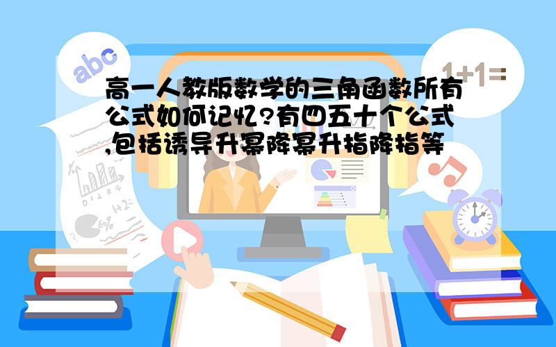 高一人教版数学的三角函数所有公式如何记忆?有四五十个公式,包括诱导升幂降幂升指降指等