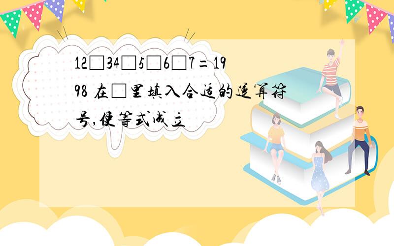 12□34□5□6□7=1998 在□里填入合适的运算符号,使等式成立