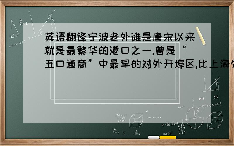 英语翻译宁波老外滩是唐宋以来就是最繁华的港口之一,曾是“五口通商”中最早的对外开埠区,比上海外滩还早20年,是中国历史上